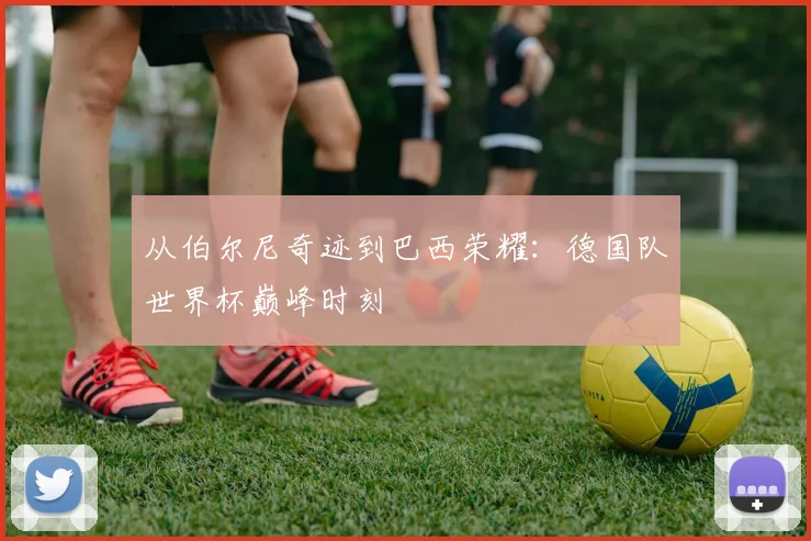 从伯尔尼奇迹到巴西荣耀:德国队世界杯巅峰时刻