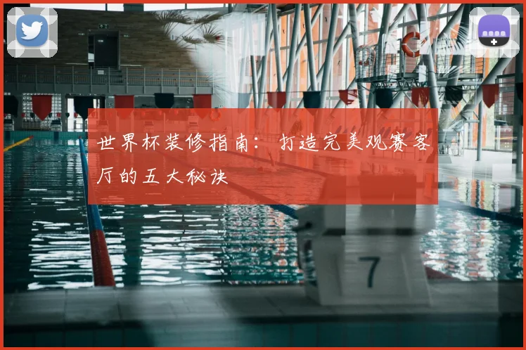 世界杯装修指南：打造完美观赛客厅的五大秘诀