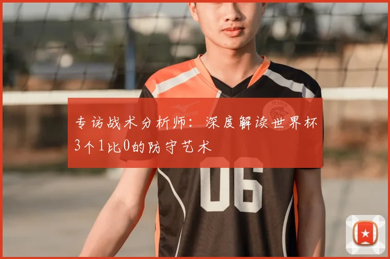 专访战术分析师：深度解读世界杯3个1比0的防守艺术