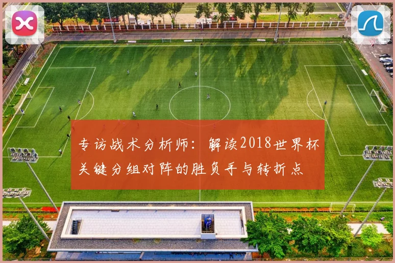 专访战术分析师:解读2018世界杯关键分组对阵的胜负手与转折点
