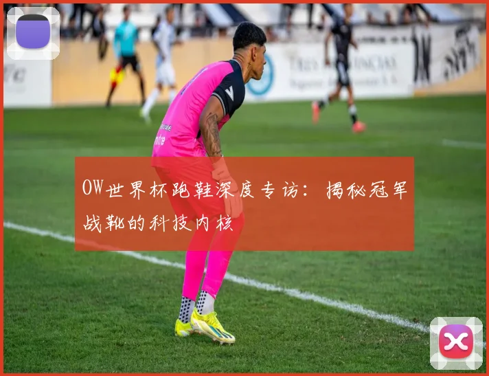 OW世界杯跑鞋深度专访：揭秘冠军战靴的科技内核