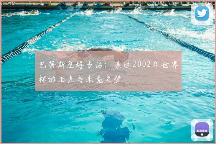 巴蒂斯图塔专访：亲述2002年世界杯的泪光与未竟之梦