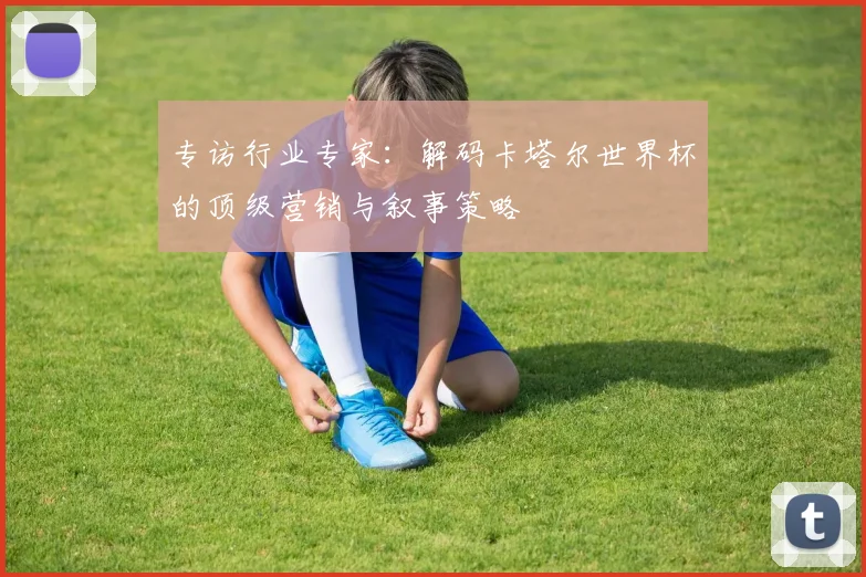 专访行业专家：解码卡塔尔世界杯的顶级营销与叙事策略