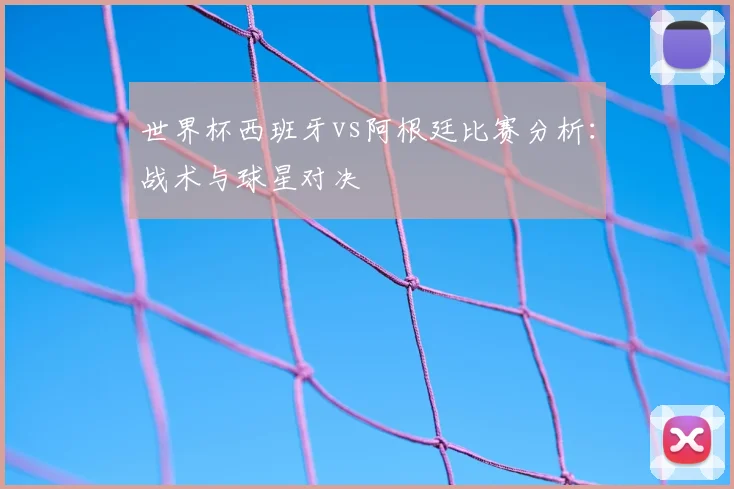 世界杯西班牙vs阿根廷比赛分析：战术与球星对决