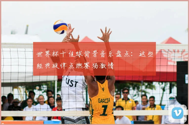 世界杯十佳球背景音乐盘点：这些经典旋律点燃赛场激情