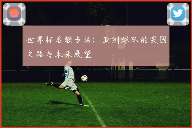 世界杯名额专访：亚洲球队的突围之路与未来展望