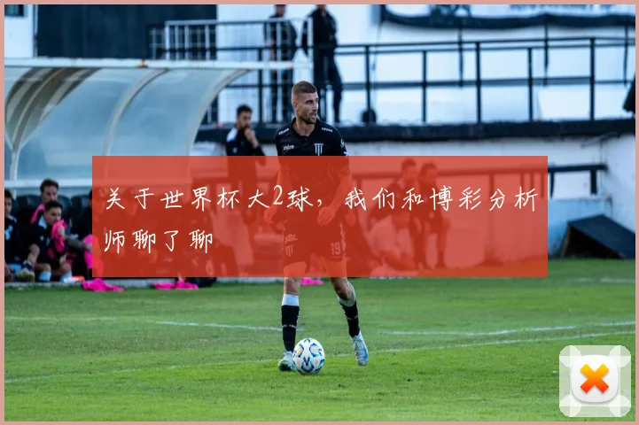 关于世界杯大2球，我们和博彩分析师聊了聊