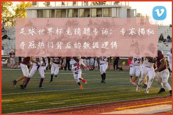 足球世界杯竞猜题专访：专家揭秘夺冠热门背后的数据逻辑