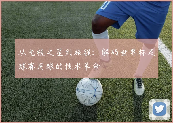 从电视之星到旅程：解码世界杯足球赛用球的技术革命