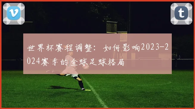 世界杯赛程调整：如何影响2023-2024赛季的全球足球格局