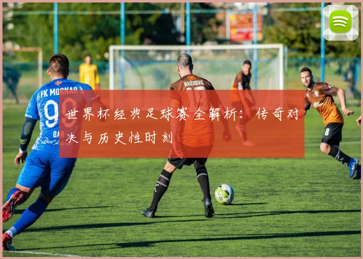 世界杯经典足球赛全解析：传奇对决与历史性时刻