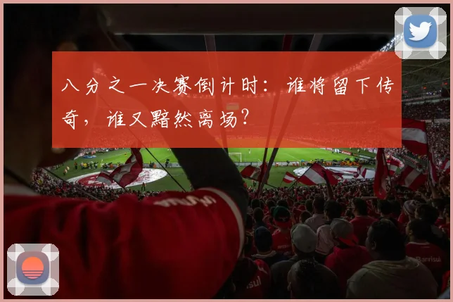 八分之一决赛倒计时：谁将留下传奇，谁又黯然离场？