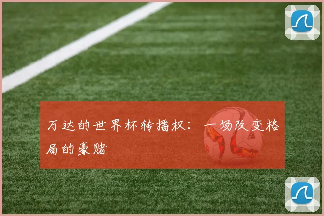万达的世界杯转播权：一场改变格局的豪赌