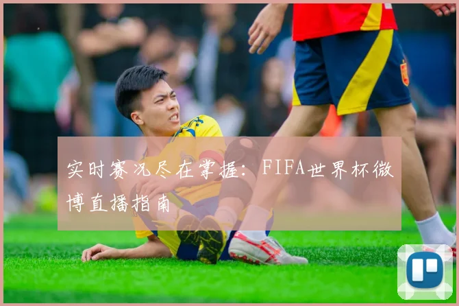 实时赛况尽在掌握：FIFA世界杯微博直播指南