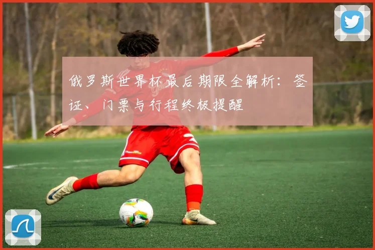 俄罗斯世界杯最后期限全解析：签证、门票与行程终极提醒