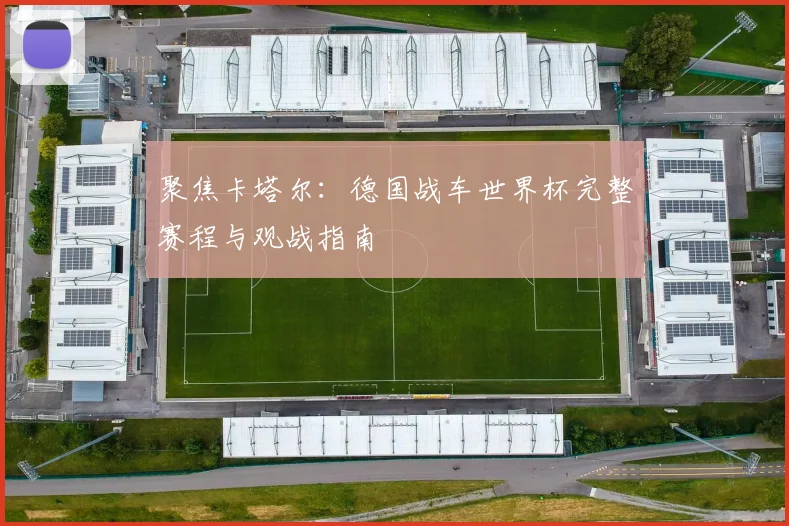 聚焦卡塔尔：德国战车世界杯完整赛程与观战指南